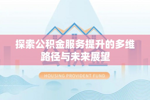 和田市探索公积金服务提升的多维路径与未来展望