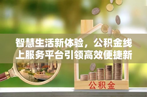 和田市智慧生活新体验，公积金线上服务平台引领高效便捷新潮流